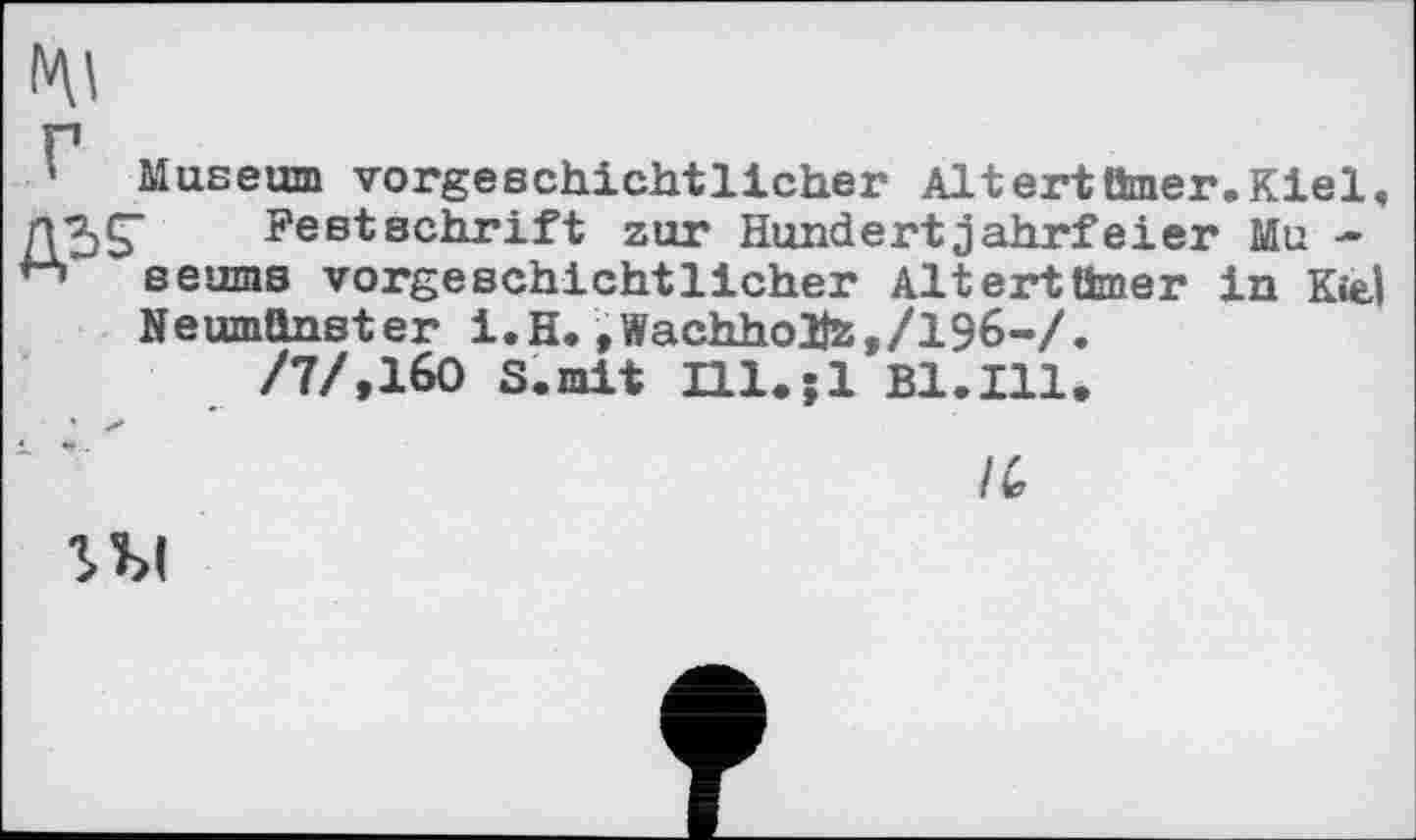 ﻿' Museum vorgeschichtlicher Altert Ömer. Kiel, Festschrift zur Hundertjahrfeier Mu -seums vorgeschichtlicher Altertümer in Kiel Neumünster i.H. ,Wachholîzf/196-/.
/7/,160 S.mit Hl.jl Bl.Ill,
' ’	IC
гы